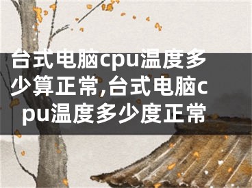 臺式電腦cpu溫度多少算正常,臺式電腦cpu溫度多少度正常