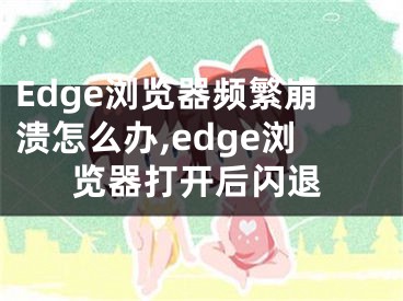 Edge瀏覽器頻繁崩潰怎么辦,edge瀏覽器打開后閃退