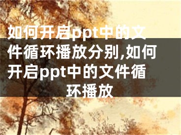 如何開(kāi)啟ppt中的文件循環(huán)播放分別,如何開(kāi)啟ppt中的文件循環(huán)播放