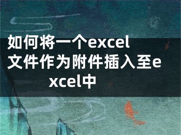 如何將一個excel文件作為附件插入至excel中