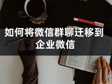 如何將微信群聊遷移到企業(yè)微信