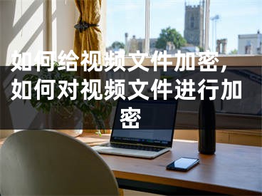 如何給視頻文件加密,如何對視頻文件進(jìn)行加密