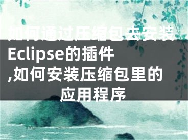 如何通過(guò)壓縮包去安裝Eclipse的插件,如何安裝壓縮包里的應(yīng)用程序