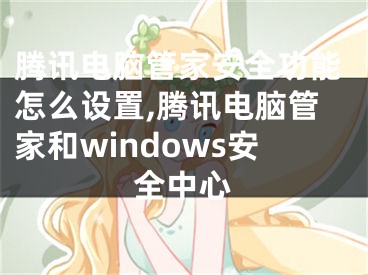 騰訊電腦管家安全功能怎么設(shè)置,騰訊電腦管家和windows安全中心