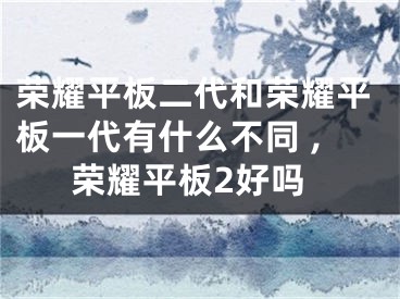 榮耀平板二代和榮耀平板一代有什么不同 ,榮耀平板2好嗎