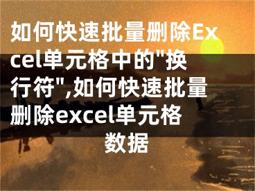 如何快速批量刪除Excel單元格中的"換行符",如何快速批量刪除excel單元格數(shù)據(jù)