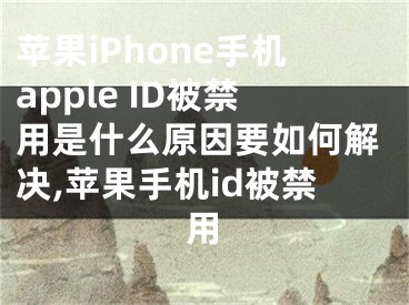 蘋果iPhone手機(jī)apple ID被禁用是什么原因要如何解決,蘋果手機(jī)id被禁用