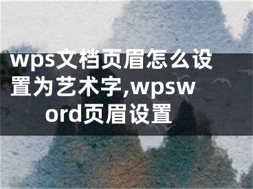 wps文檔頁(yè)眉怎么設(shè)置為藝術(shù)字,wpsword頁(yè)眉設(shè)置