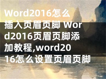 Word2016怎么插入頁眉頁腳 Word2016頁眉頁腳添加教程,word2016怎么設(shè)置頁眉頁腳