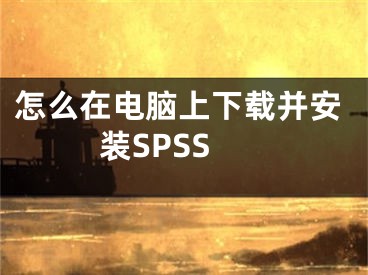 怎么在電腦上下載并安裝SPSS