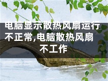 電腦顯示散熱風(fēng)扇運行不正常,電腦散熱風(fēng)扇不工作