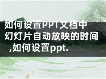 如何設(shè)置PPT文檔中幻燈片自動(dòng)放映的時(shí)間,如何設(shè)置ppt.