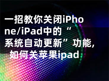 一招教你關(guān)閉iPhone/iPad中的“系統(tǒng)自動(dòng)更新”功能,如何關(guān)蘋果ipad