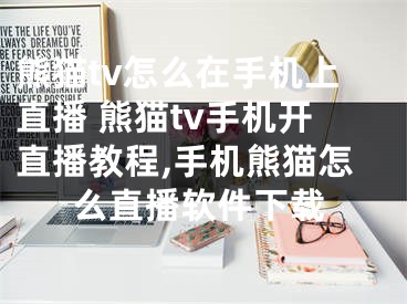 熊貓tv怎么在手機上直播 熊貓tv手機開直播教程,手機熊貓怎么直播軟件下載