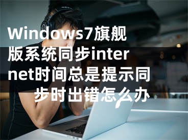 Windows7旗艦版系統(tǒng)同步internet時(shí)間總是提示同步時(shí)出錯(cuò)怎么辦