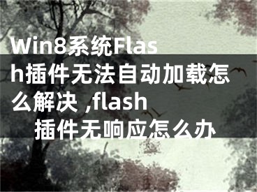 Win8系統(tǒng)Flash插件無(wú)法自動(dòng)加載怎么解決 ,flash插件無(wú)響應(yīng)怎么辦