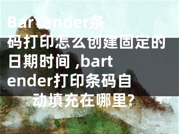 BarTender條碼打印怎么創(chuàng)建固定的日期時間 ,bartender打印條碼自動填充在哪里?