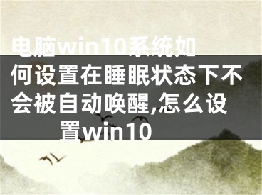 電腦win10系統(tǒng)如何設(shè)置在睡眠狀態(tài)下不會(huì)被自動(dòng)喚醒,怎么設(shè)置win10