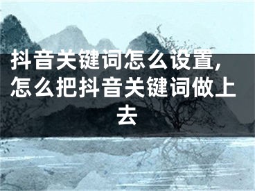 抖音關(guān)鍵詞怎么設(shè)置,怎么把抖音關(guān)鍵詞做上去