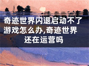 奇跡世界閃退啟動(dòng)不了游戲怎么辦,奇跡世界還在運(yùn)營(yíng)嗎