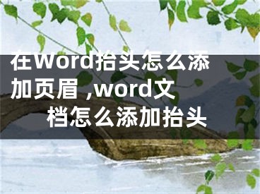 在Word抬頭怎么添加頁眉 ,word文檔怎么添加抬頭