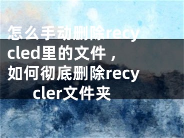 怎么手動刪除recycled里的文件 ,如何徹底刪除recycler文件夾