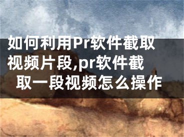 如何利用Pr軟件截取視頻片段,pr軟件截取一段視頻怎么操作