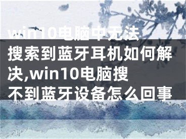 win10電腦中無法搜索到藍(lán)牙耳機(jī)如何解決,win10電腦搜不到藍(lán)牙設(shè)備怎么回事