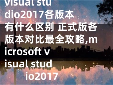 visual studio2017各版本有什么區(qū)別 正式版各版本對(duì)比最全攻略,microsoft visual studio2017