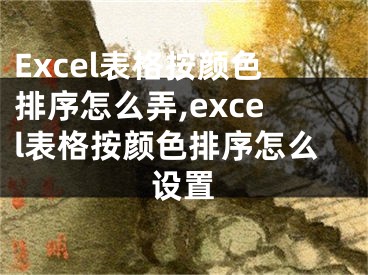 Excel表格按顏色排序怎么弄,excel表格按顏色排序怎么設(shè)置