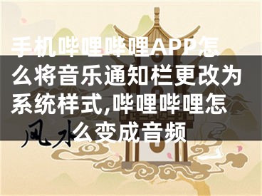 手機(jī)嗶哩嗶哩APP怎么將音樂通知欄更改為系統(tǒng)樣式,嗶哩嗶哩怎么變成音頻