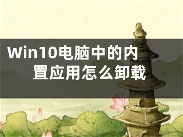 Win10電腦中的內(nèi)置應用怎么卸載