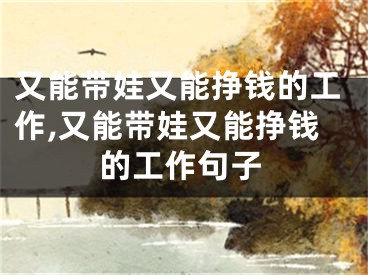 又能帶娃又能掙錢的工作,又能帶娃又能掙錢的工作句子