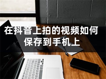 在抖音上拍的視頻如何保存到手機上