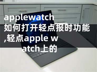 applewatch如何打開輕點(diǎn)報(bào)時(shí)功能,輕點(diǎn)apple watch上的