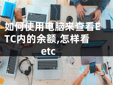 如何使用電腦來查看ETC內(nèi)的余額,怎樣看etc