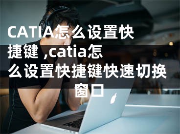 CATIA怎么設(shè)置快捷鍵 ,catia怎么設(shè)置快捷鍵快速切換窗口