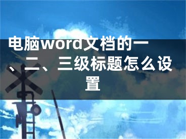 電腦word文檔的一、二、三級標(biāo)題怎么設(shè)置