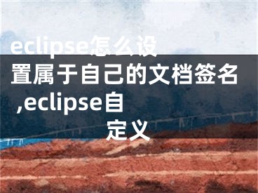 eclipse怎么設(shè)置屬于自己的文檔簽名 ,eclipse自定義