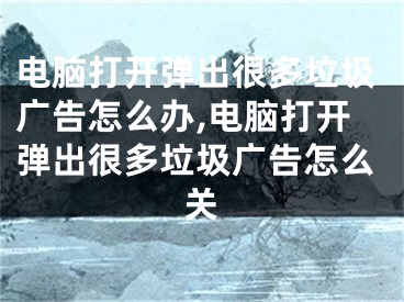 電腦打開彈出很多垃圾廣告怎么辦,電腦打開彈出很多垃圾廣告怎么關(guān)