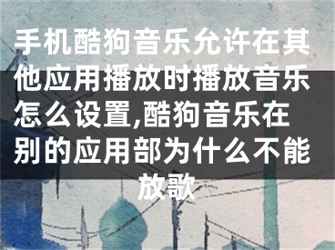 手機酷狗音樂允許在其他應(yīng)用播放時播放音樂怎么設(shè)置,酷狗音樂在別的應(yīng)用部為什么不能放歌