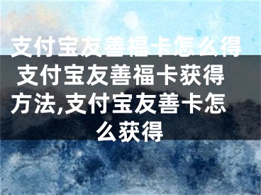 支付寶友善福卡怎么得 支付寶友善?？ǐ@得方法,支付寶友善卡怎么獲得