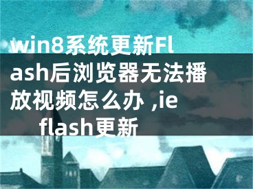 win8系統(tǒng)更新Flash后瀏覽器無法播放視頻怎么辦 ,ie flash更新