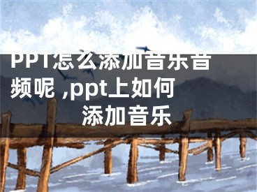 PPT怎么添加音樂音頻呢 ,ppt上如何添加音樂