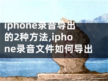 iphone錄音導(dǎo)出的2種方法,iphone錄音文件如何導(dǎo)出