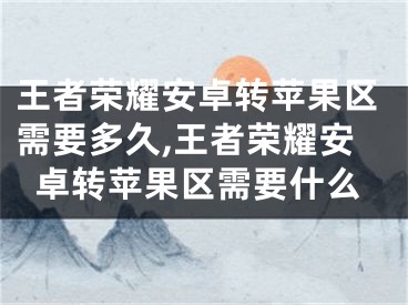 王者榮耀安卓轉(zhuǎn)蘋(píng)果區(qū)需要多久,王者榮耀安卓轉(zhuǎn)蘋(píng)果區(qū)需要什么