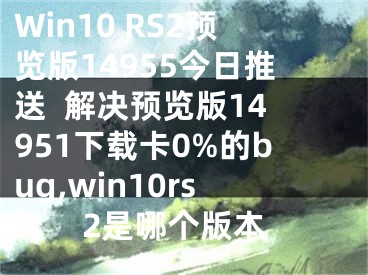 Win10 RS2預(yù)覽版14955今日推送  解決預(yù)覽版14951下載卡0%的bug,win10rs2是哪個(gè)版本