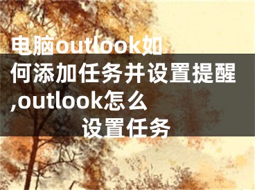 電腦outlook如何添加任務(wù)并設(shè)置提醒,outlook怎么設(shè)置任務(wù)