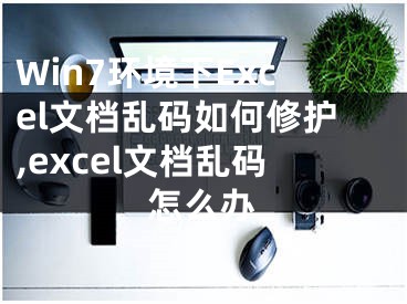 Win7環(huán)境下Excel文檔亂碼如何修護(hù),excel文檔亂碼怎么辦