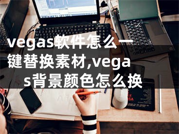 vegas軟件怎么一鍵替換素材,vegas背景顏色怎么換